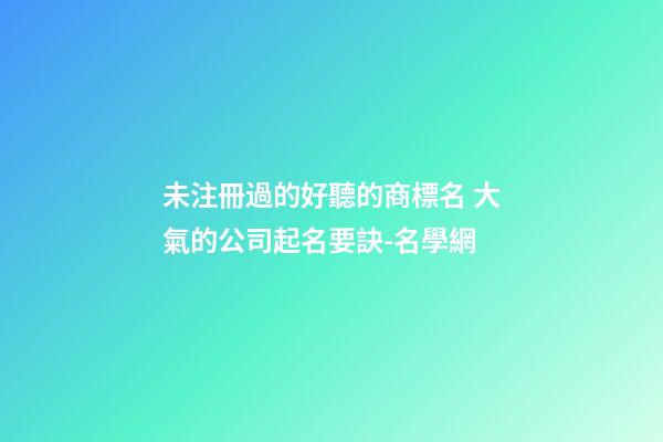 未注冊過的好聽的商標名 大氣的公司起名要訣-名學網-第1張-公司起名-玄機派